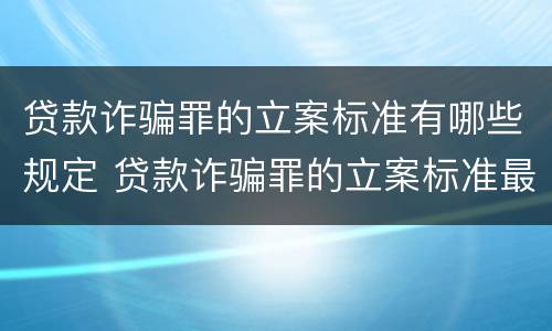 贷款诈骗罪的立案标准有哪些规定 贷款诈骗罪的立案标准最新