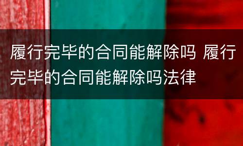 履行完毕的合同能解除吗 履行完毕的合同能解除吗法律