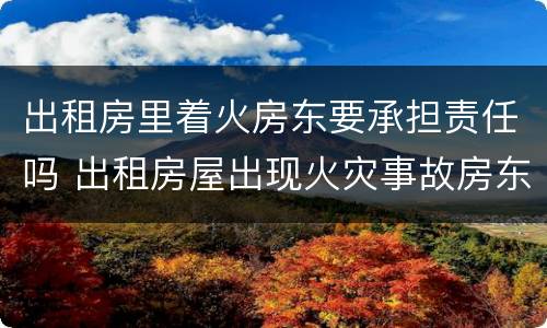 出租房里着火房东要承担责任吗 出租房屋出现火灾事故房东有责任吗?