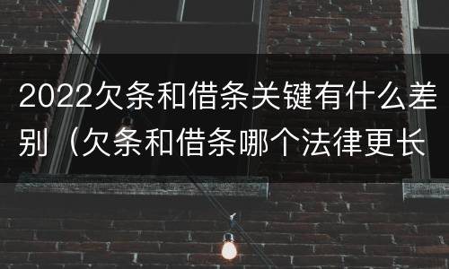 2022欠条和借条关键有什么差别（欠条和借条哪个法律更长）