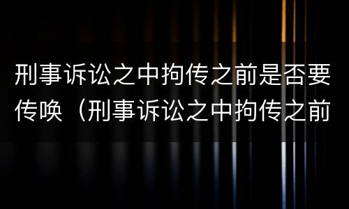 刑事诉讼之中拘传之前是否要传唤（刑事诉讼之中拘传之前是否要传唤证据）