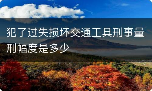 犯了过失损坏交通工具刑事量刑幅度是多少