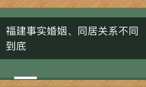 福建事实婚姻、同居关系不同到底