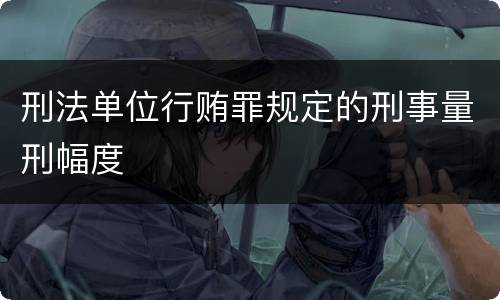 刑法单位行贿罪规定的刑事量刑幅度