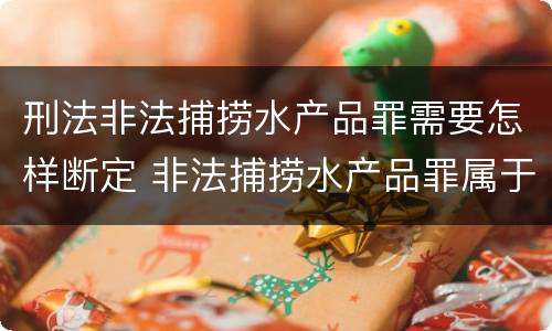 刑法非法捕捞水产品罪需要怎样断定 非法捕捞水产品罪属于什么案件