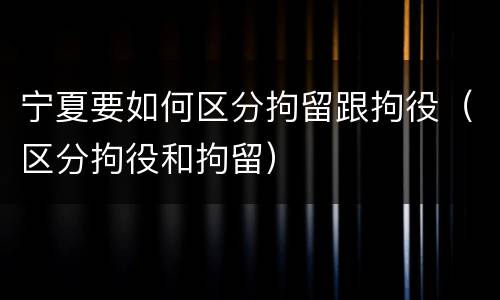 宁夏要如何区分拘留跟拘役（区分拘役和拘留）