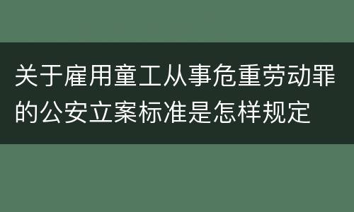 关于雇用童工从事危重劳动罪的公安立案标准是怎样规定