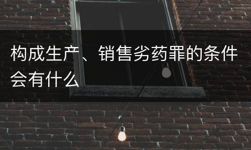 构成生产、销售劣药罪的条件会有什么