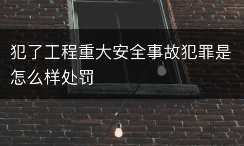 犯了工程重大安全事故犯罪是怎么样处罚