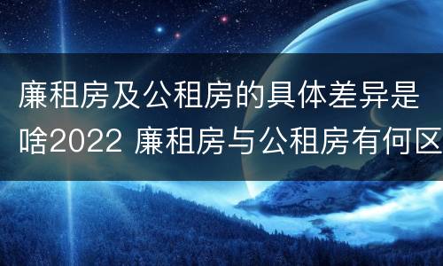廉租房及公租房的具体差异是啥2022 廉租房与公租房有何区别