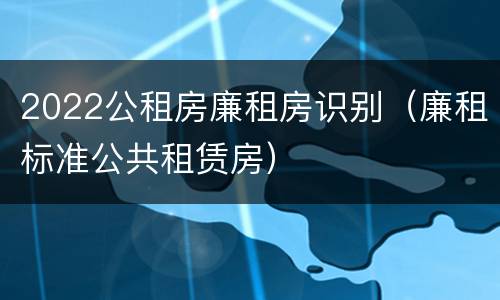 2022公租房廉租房识别（廉租标准公共租赁房）