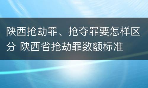 陕西抢劫罪、抢夺罪要怎样区分 陕西省抢劫罪数额标准
