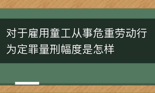 对于雇用童工从事危重劳动行为定罪量刑幅度是怎样