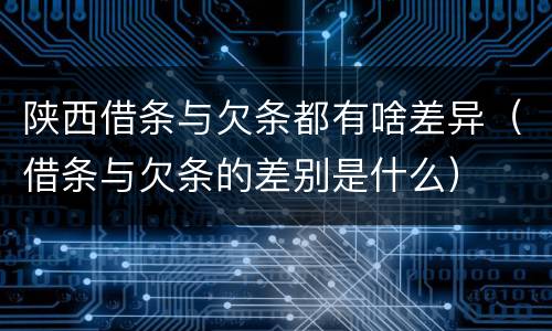 陕西借条与欠条都有啥差异（借条与欠条的差别是什么）