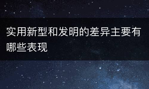 实用新型和发明的差异主要有哪些表现