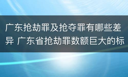 广东抢劫罪及抢夺罪有哪些差异 广东省抢劫罪数额巨大的标准