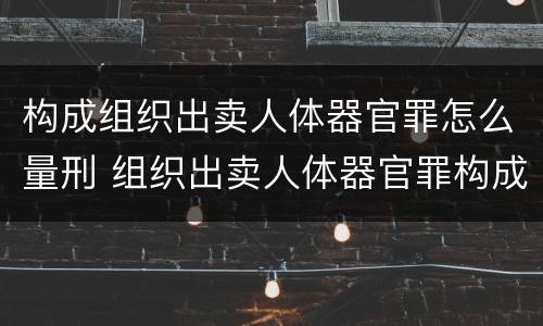构成组织出卖人体器官罪怎么量刑 组织出卖人体器官罪构成要件