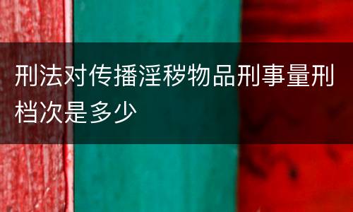 刑法对传播淫秽物品刑事量刑档次是多少
