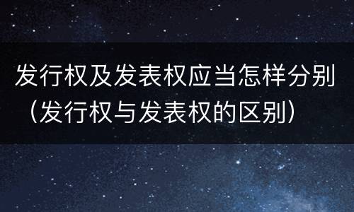 发行权及发表权应当怎样分别（发行权与发表权的区别）
