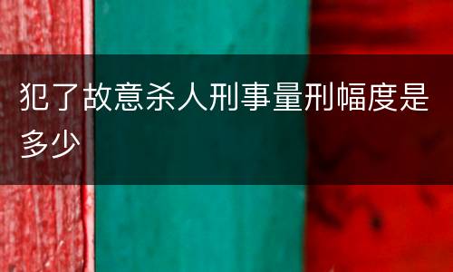犯了故意杀人刑事量刑幅度是多少