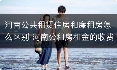 河南公共租赁住房和廉租房怎么区别 河南公租房租金的收费标准