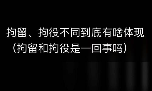 拘留、拘役不同到底有啥体现（拘留和拘役是一回事吗）