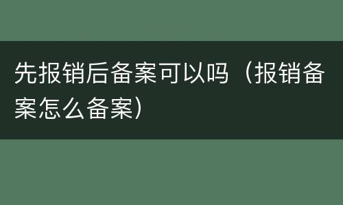 先报销后备案可以吗（报销备案怎么备案）