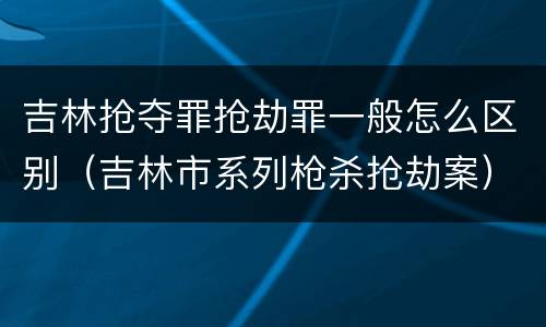 吉林抢夺罪抢劫罪一般怎么区别（吉林市系列枪杀抢劫案）