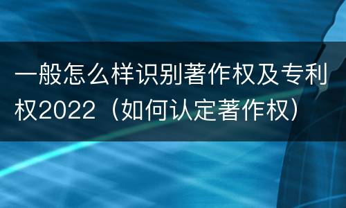 一般怎么样识别著作权及专利权2022（如何认定著作权）
