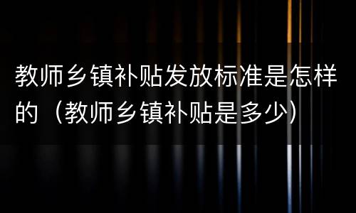 教师乡镇补贴发放标准是怎样的（教师乡镇补贴是多少）