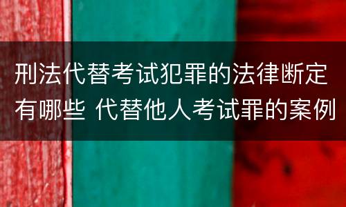 刑法代替考试犯罪的法律断定有哪些 代替他人考试罪的案例分析
