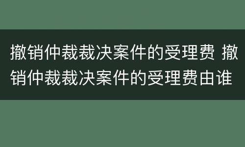 撤销仲裁裁决案件的受理费 撤销仲裁裁决案件的受理费由谁承担