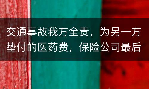 交通事故我方全责，为另一方垫付的医药费，保险公司最后赔付给我方吗