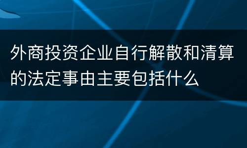 外商投资企业自行解散和清算的法定事由主要包括什么
