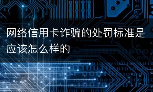 网络信用卡诈骗的处罚标准是应该怎么样的