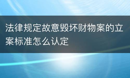 法律规定故意毁坏财物案的立案标准怎么认定
