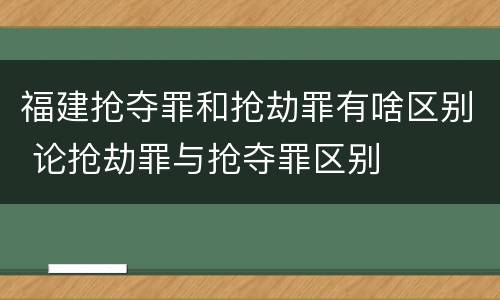 福建抢夺罪和抢劫罪有啥区别 论抢劫罪与抢夺罪区别
