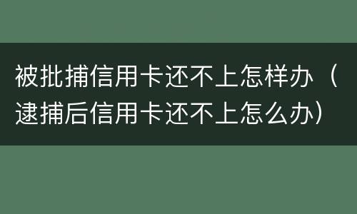 被批捕信用卡还不上怎样办（逮捕后信用卡还不上怎么办）