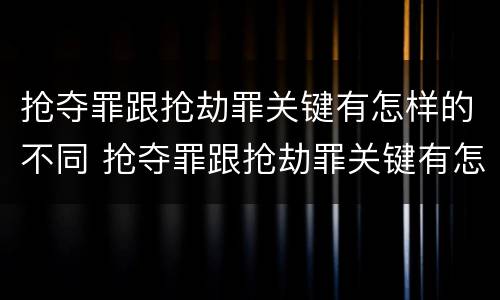 抢夺罪跟抢劫罪关键有怎样的不同 抢夺罪跟抢劫罪关键有怎样的不同之处