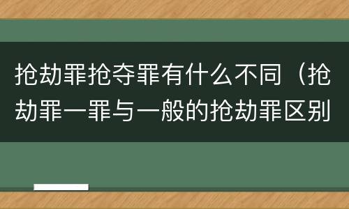 抢劫罪抢夺罪有什么不同（抢劫罪一罪与一般的抢劫罪区别）