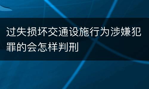 过失损坏交通设施行为涉嫌犯罪的会怎样判刑