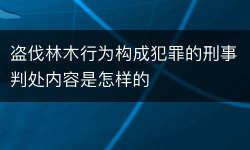 盗伐林木行为构成犯罪的刑事判处内容是怎样的