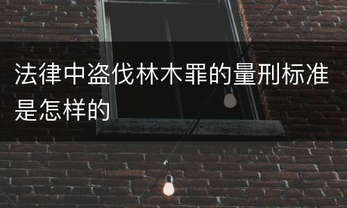 法律中盗伐林木罪的量刑标准是怎样的