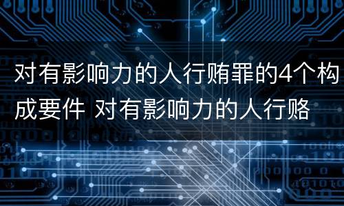 对有影响力的人行贿罪的4个构成要件 对有影响力的人行赂