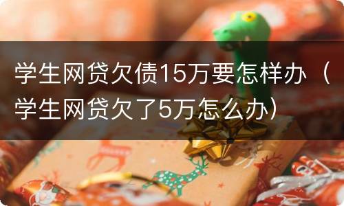 学生网贷欠债15万要怎样办（学生网贷欠了5万怎么办）