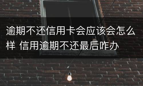 逾期不还信用卡会应该会怎么样 信用逾期不还最后咋办
