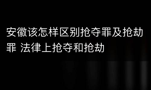 安徽该怎样区别抢夺罪及抢劫罪 法律上抢夺和抢劫