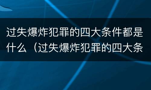 过失爆炸犯罪的四大条件都是什么（过失爆炸犯罪的四大条件都是什么呢）