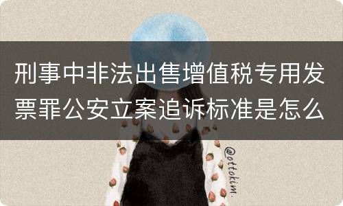 刑事中非法出售增值税专用发票罪公安立案追诉标准是怎么规定