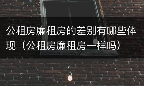 公租房廉租房的差别有哪些体现（公租房廉租房一样吗）